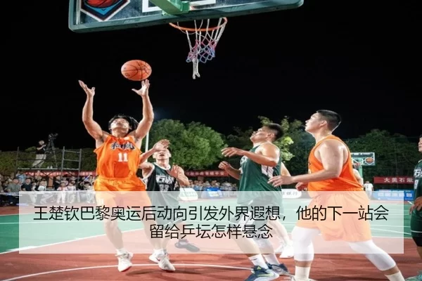 王楚钦巴黎奥运后动向引发外界遐想，他的下一站会留给乒坛怎样悬念