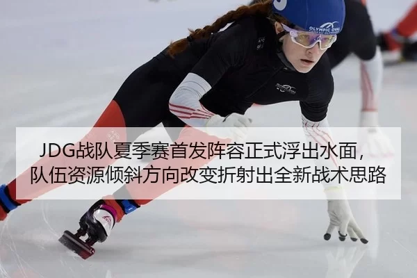 JDG战队夏季赛首发阵容正式浮出水面，队伍资源倾斜方向改变折射出全新战术思路